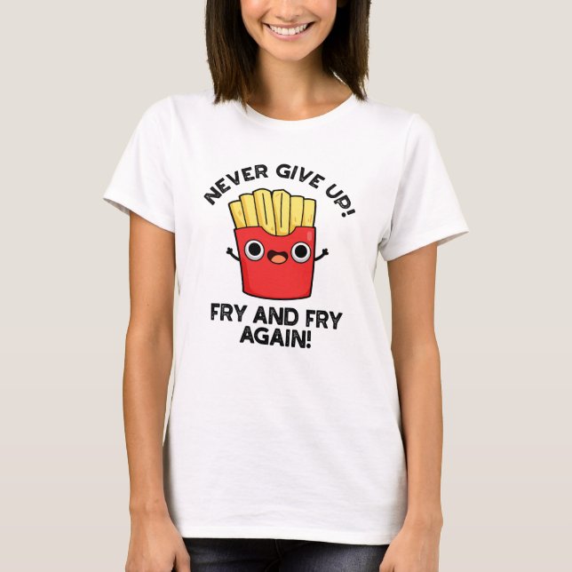 Never Give Up Fry And Fry Again Positive Pun  T-Shirt (Front)