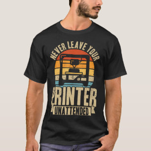 Never Leave Your Printer Unattended 3D Printing Re T-Shirt