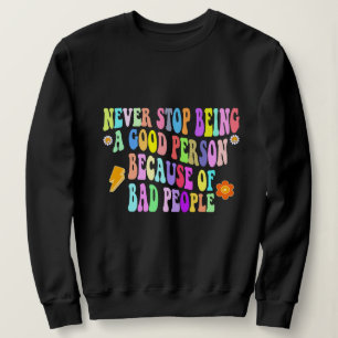 never stop being a good person because of bad peop sweatshirt
