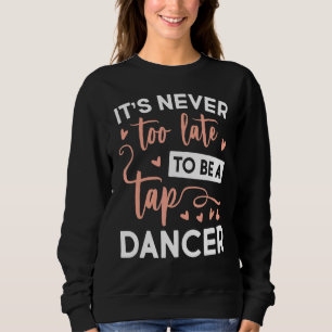 Never Too Late Be A Tap Dancer Dancing Sweatshirt