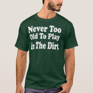 Never Too Old To Play In The Dirt T-Shirt