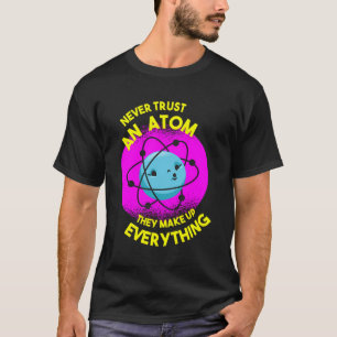 Never Trust An Atom - They Make Everything Up T-Shirt
