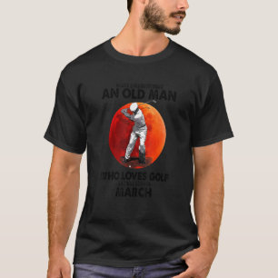 Never Underestimate An Old March Man Who Loves Gol T-Shirt