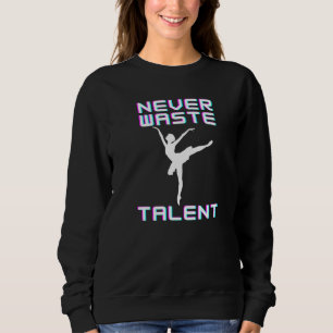 Never Waste Dancing Talent Ballerina Dancer Sweatshirt