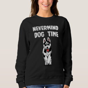 Nevermind its Dog Time for Husky Sweatshirt