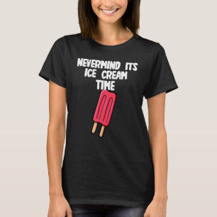 Nevermind its Ice Cream Time T-Shirt