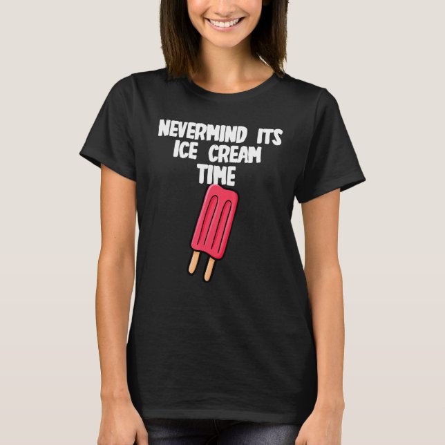 Nevermind its Ice Cream Time T-Shirt (Front)