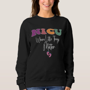 NICU Nurse Where Little Things Matter Neonatal Nur Sweatshirt