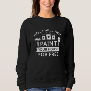 No I Will Not Paint Your House For Free Sweatshirt