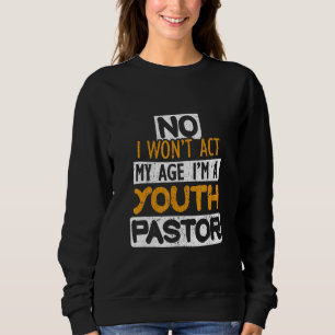 No I Won't Act My Age I'm A Youth Pastor Sweatshirt