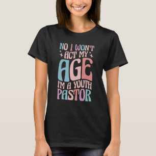 No I Wont Act My Age Im A Youth Pastor Youth Minis T-Shirt