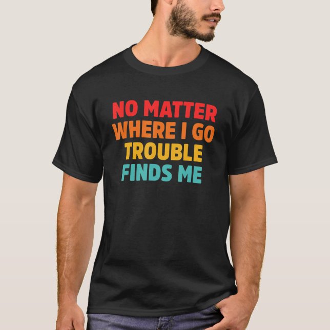 No Matter Where I Go Trouble Finds Me T-Shirt (Front)