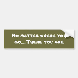 No matter where you go.....There you are Bumper Sticker