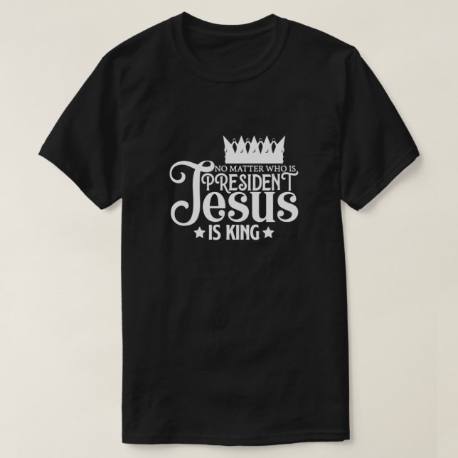 No Matter Who Is President Jesus Is King  T-Shirt (Design Front)