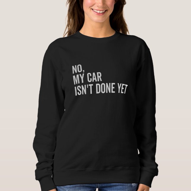 No My Car Isn't Done Yet  Car Guy Car Mechanic Gar Sweatshirt (Front)