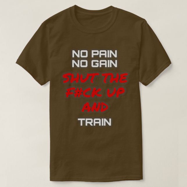 NO PAIN NO GAIN SHUT THE FCK UP AND TRAIN T-Shirt (Design Front)