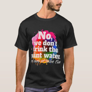 No We Don't Drink The Paint Water Said Every Art T T-Shirt