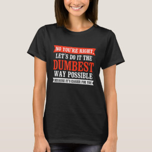 No You're Right Let's Do It The Dumbest Way Possib T-Shirt