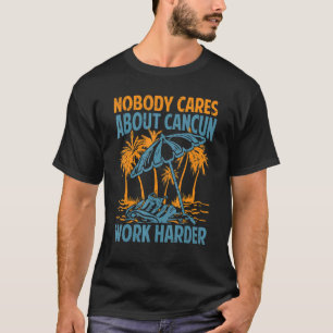 Nobody Cares About Cancun Work Harder  Motivationa T-Shirt