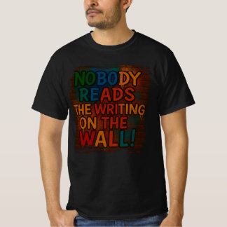Nobody reads the writing on the Wall! fun T-shirt