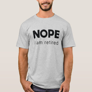 Nope, I am retired T-Shirt