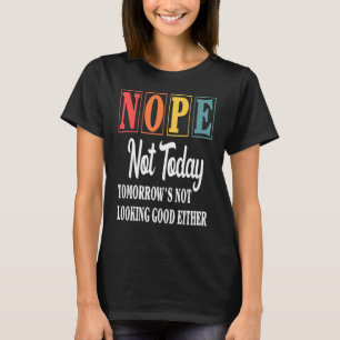 Nope Not Today Tomorrow's Not Looking Good Either T-Shirt