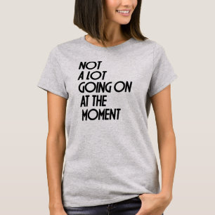 NOT A LOT GOING ON AT THE MOMENT T-Shirt