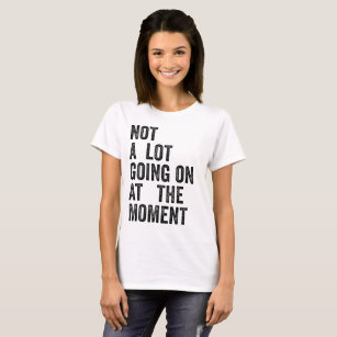 NOT A LOT GOING ON AT THE MOMENT T-Shirt