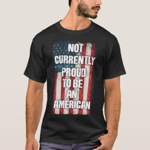 NOT CURRENTLY PROUD TO BE AN AMERICAN T-Shirt