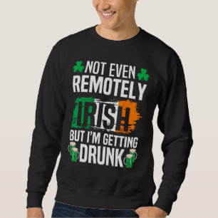 Not Even Remotely Irish But Im Getting Drunk St Pa Sweatshirt