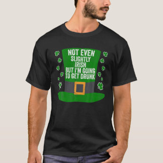 Not Even Slightly Irish But I m Going To Get Drunk T-Shirt