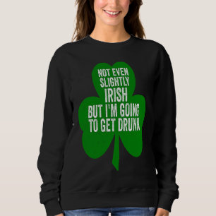 Not Even Slightly Irish But I'm Going To Get Drunk Sweatshirt