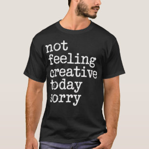 Not Feeling Creative Today Sorry Artist Burnout T-Shirt