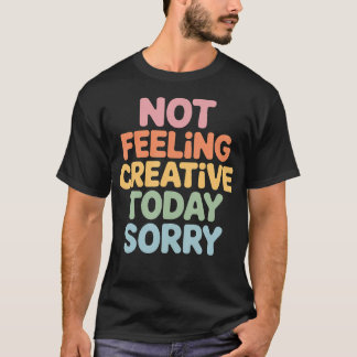 Not Feeling Creative Today Sorry Artist Burnout T-Shirt
