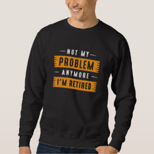 Not My Problem Anymore I’m Retired Sweatshirt