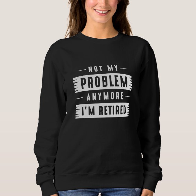 Not My Problem Anymore I’m Retired Sweatshirt (Front)