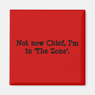 Not now Chief, I'm in 'The Zone'. Magnet
