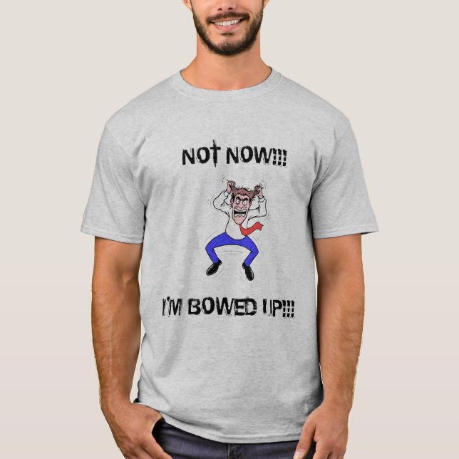 Not now, I'm bowed up SHIRT (Front)