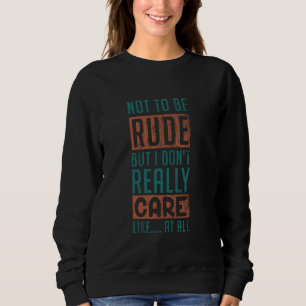 Not To Be Rude But I Don't Really Care Like At All Sweatshirt