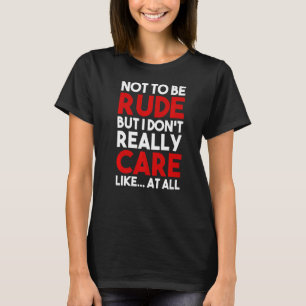 Not To Be Rude But I Don't Really Care Like At All T-Shirt