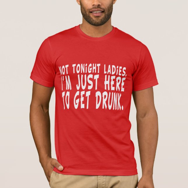 Not Tonight Ladies.  I'm Just Here to Get Drunk. T-Shirt (Front)