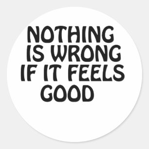 Nothing is wrong if it feels good classic round sticker