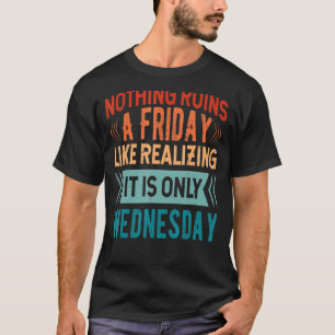 Nothing Ruins A Friday Like Realizing It Is Only W T-Shirt