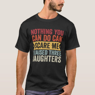 Nothing you can do can scare me I raised three dau T-Shirt