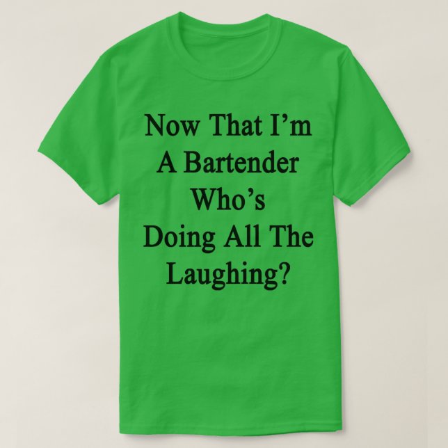 Now That Ix27m A Bartender Whox27s Doing All The L T-Shirt (Design Front)
