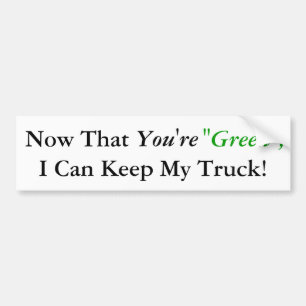 Now That, You're, "Green", I Can Keep My Truck! Bumper Sticker