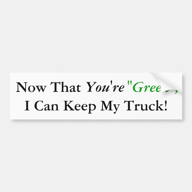 Now That, You're, "Green", I Can Keep My Truck! Bumper Sticker (Front)