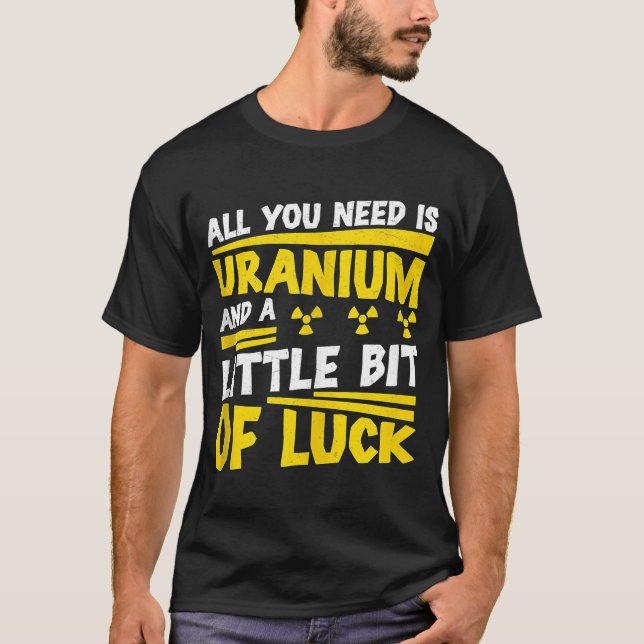 Nuclear Engineer All You Need Is Uranium  Radiatio T-Shirt (Front)