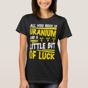 Nuclear Engineer All You Need Is Uranium Radiatio T-Shirt
