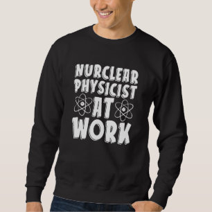 Nuclear Physicist At Work Tech Energy Nuclear Phy Sweatshirt